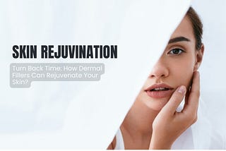 Turn Back Time: How Dermal Fillers Can Rejuvenate Your Skin?