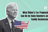 What President Biden’s Tax Proposal Can Do for Baby Boomers and Family Businesses