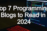 Top 7 Programming Blogs to Read in 2024