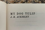 Image shows title page stating the title ‘My Dog Tulip’ and the author J. R. Ackerley on black type against a white page.