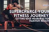 Supercharge Your Fitness Journey: Cutting-Edge Wearables for Maximum Results