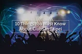 10 Things You Must Know About Clubs In Taipei