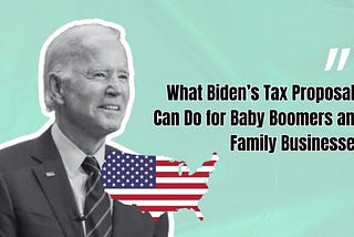 What President Biden’s Tax Proposal Can Do for Baby Boomers and Family Businesses