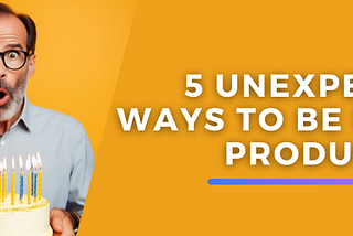 How to Be More Productive: 5 Unexpected Ways That Helped Me Do More in a Less Time